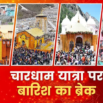 चारधाम यात्रा पर बारिश का ब्रेक, उत्तराखंड के इन जिलों में स्कूलों-आंगनबाड़ियों की भी छुट्टी